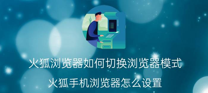 火狐浏览器如何切换浏览器模式 火狐手机浏览器怎么设置？